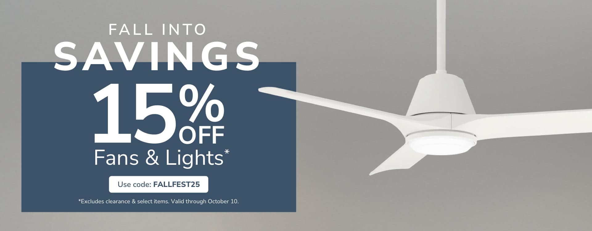 Fall Into Savings. 15% Off Fans & Lights with code FALLFEST25 through October 10th.