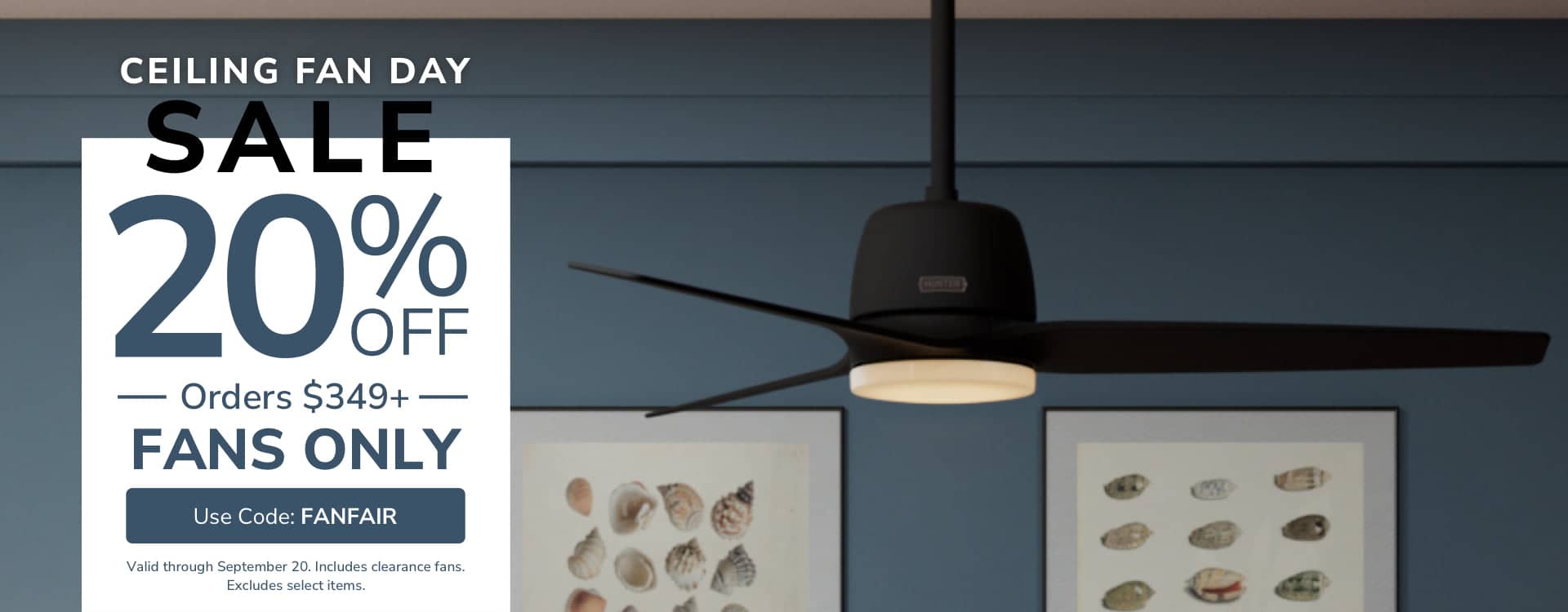 Ceiling Fan Day Sale. 20% Off Orders $349+ Fans ONLY with code FANFAIR through September 20th.