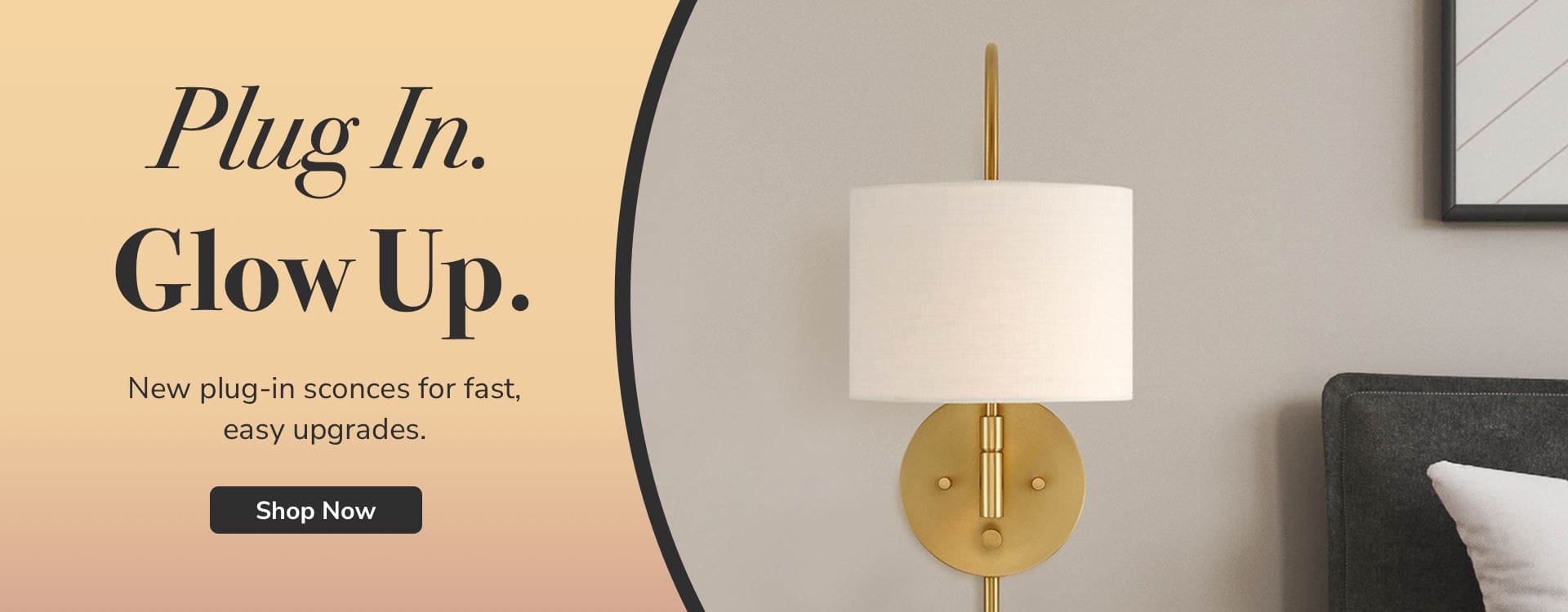 Plug In. Glow Up. New plug-in sconces for fast easy upgrades. Shop Now.