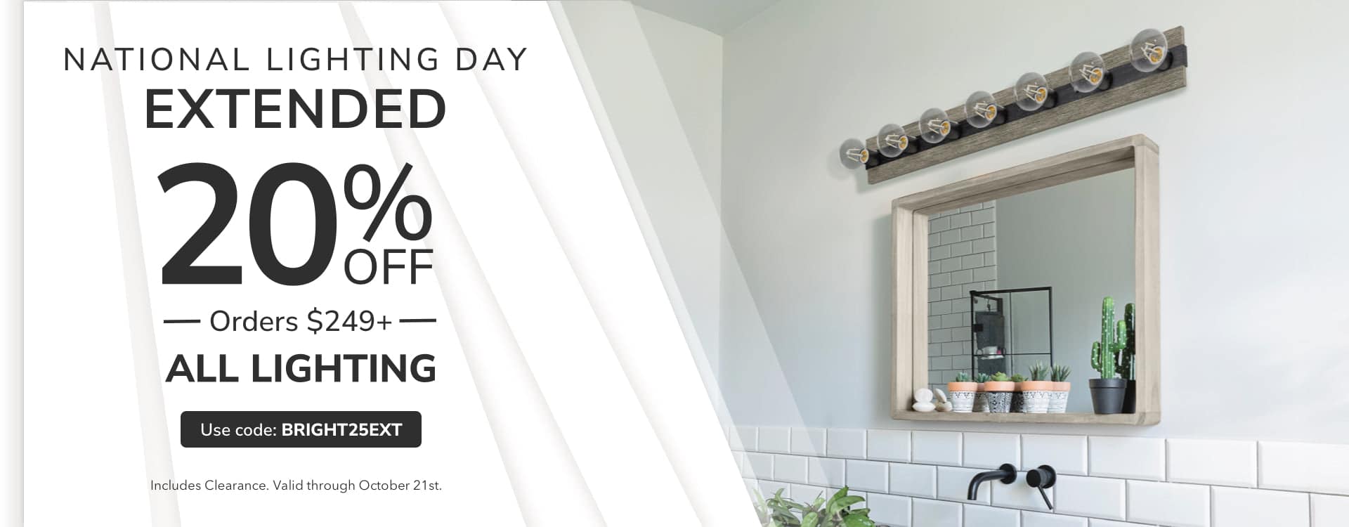 National Lighting Day EXTENDED. 20% Off Lighting Orders $249+ with code: BRIGHT25EXT. Shop Now.