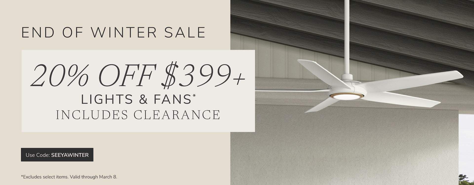 End of Winter Sale. 20% Off $399+ Lights & Fans, includes Clearance. Use code: SEEYAWINTER through March 8th.