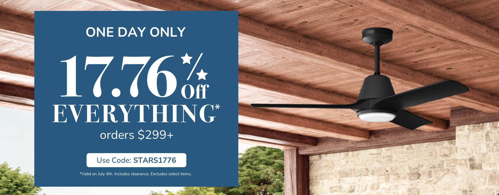 One Day Only! 17.76% Off Everything. Orders $299+. Use code: STARS1776. Valid on July 4th. Includes Clearance. Excludes Select Items.
