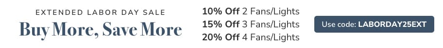 Labor Day Sale. Buy More, Save More. 10% off 2 Lights/Fans, 15% Off 3 Lights/Fans or 20% Off 4 Lights/Fans. Use code: LABORDAY25EXT