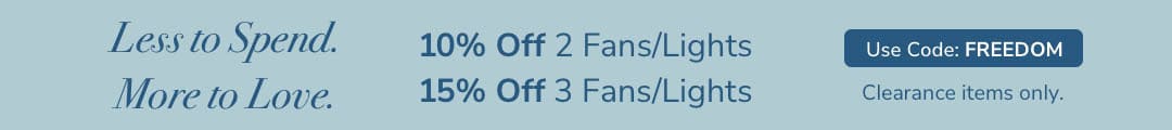 Less to Spend. More to Love. 10% off 2 Fans/Lights or 15% off 3 Fans/Lights. Use Code: FREEDOM. Clearance items only.